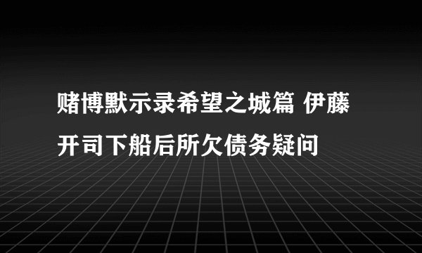 赌博默示录希望之城篇 伊藤开司下船后所欠债务疑问