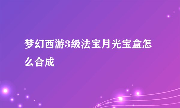梦幻西游3级法宝月光宝盒怎么合成