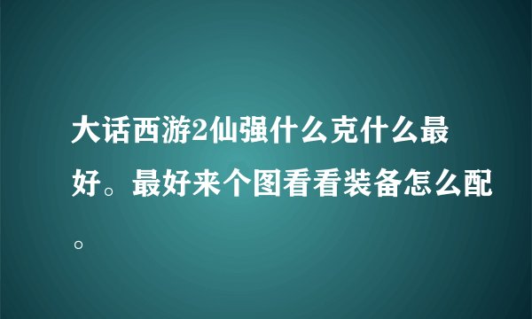 大话西游2仙强什么克什么最好。最好来个图看看装备怎么配。