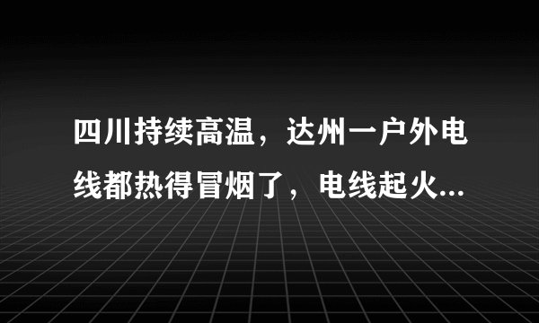 四川持续高温，达州一户外电线都热得冒烟了，电线起火会带来什么后果？