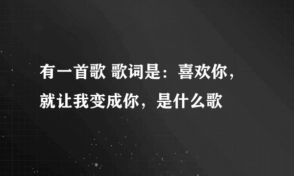 有一首歌 歌词是：喜欢你，就让我变成你，是什么歌
