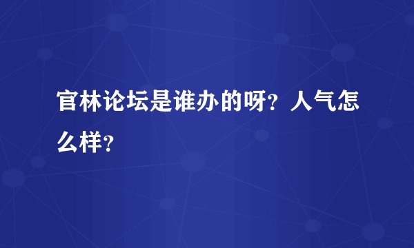 官林论坛是谁办的呀？人气怎么样？