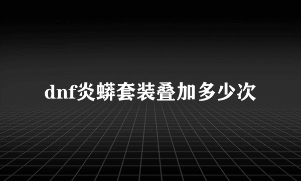 dnf炎蟒套装叠加多少次