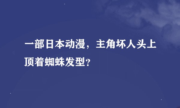 一部日本动漫，主角坏人头上顶着蜘蛛发型？