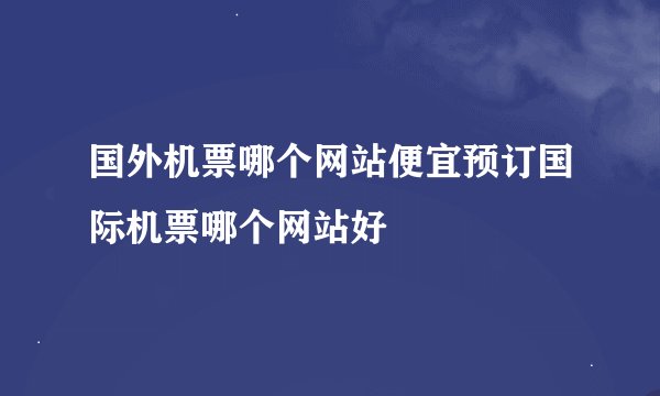 国外机票哪个网站便宜预订国际机票哪个网站好