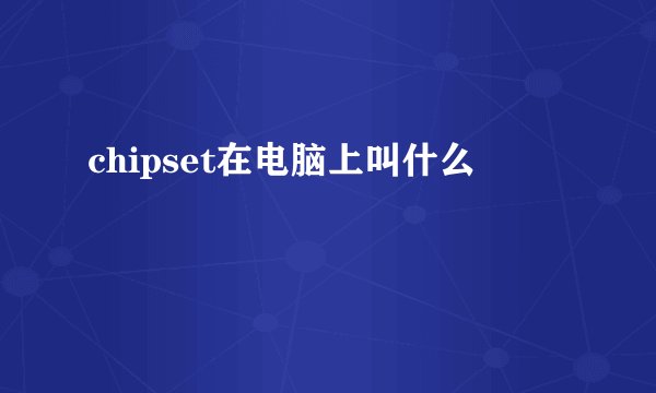 chipset在电脑上叫什么
