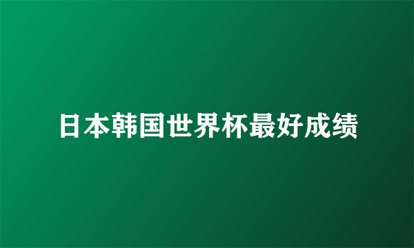 日本韩国世界杯最好成绩