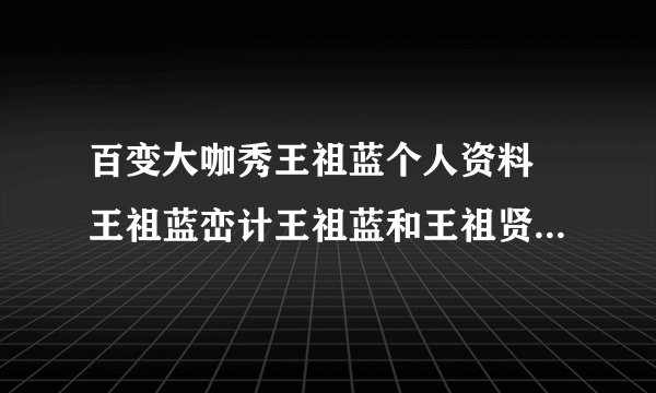 百变大咖秀王祖蓝个人资料 王祖蓝峦计王祖蓝和王祖贤什么关系