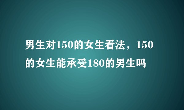 男生对150的女生看法，150的女生能承受180的男生吗