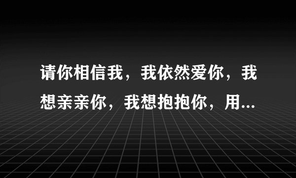 请你相信我，我依然爱你，我想亲亲你，我想抱抱你，用数字怎么代表啊!