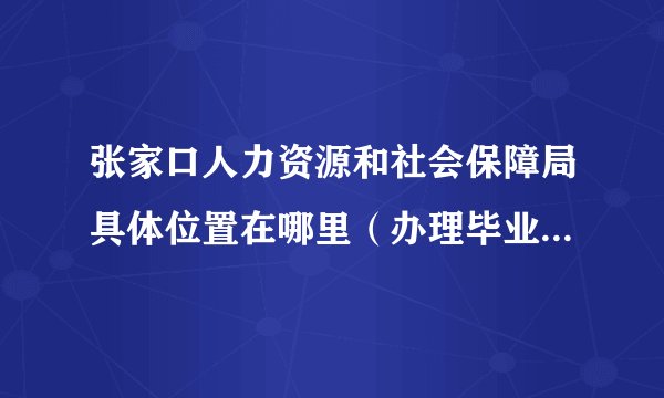 张家口人力资源和社会保障局具体位置在哪里（办理毕业生户口）