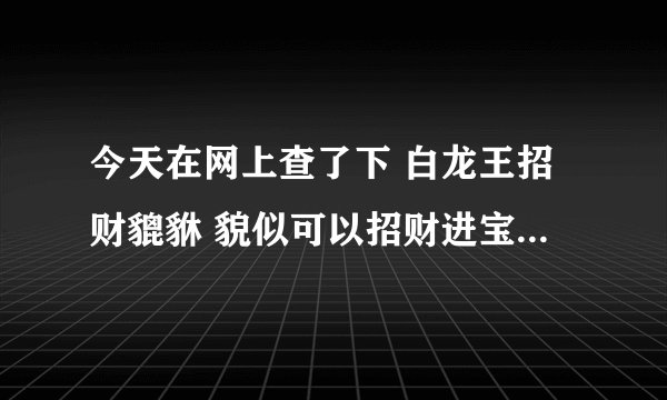 今天在网上查了下 白龙王招财貔貅 貌似可以招财进宝 特想买个 不知道应该到哪可以请到特别灵验的