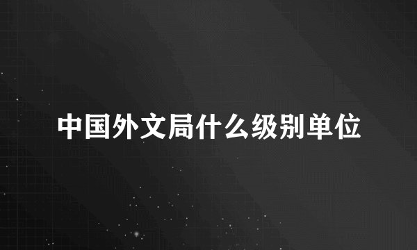 中国外文局什么级别单位