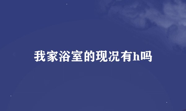我家浴室的现况有h吗