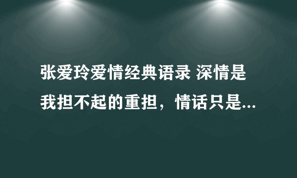 张爱玲爱情经典语录 深情是我担不起的重担，情话只是偶然兑现的