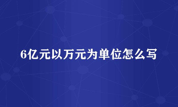 6亿元以万元为单位怎么写