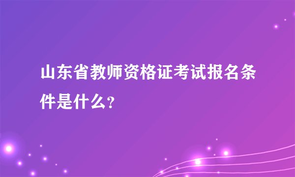 山东省教师资格证考试报名条件是什么？