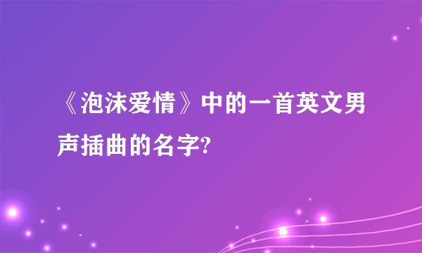 《泡沫爱情》中的一首英文男声插曲的名字?