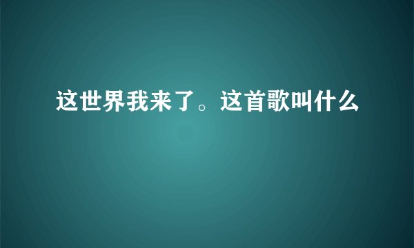 这世界我来了。这首歌叫什么