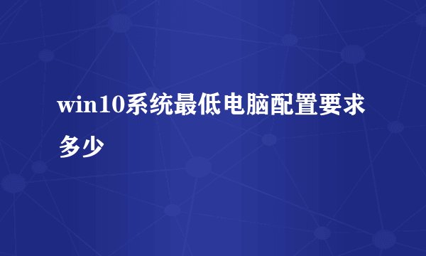 win10系统最低电脑配置要求多少