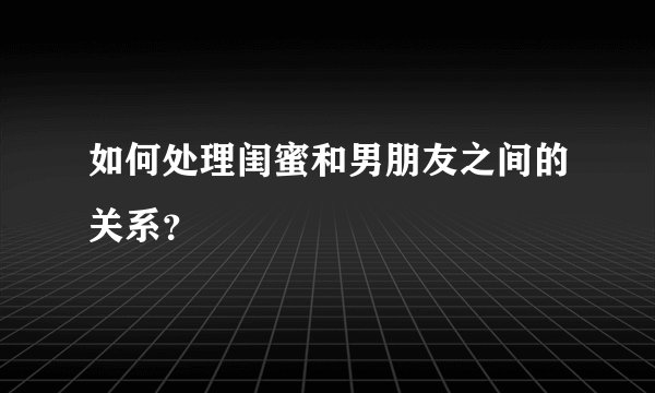 如何处理闺蜜和男朋友之间的关系？