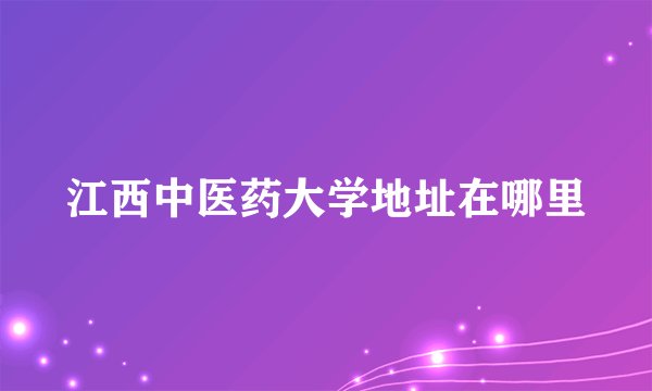 江西中医药大学地址在哪里