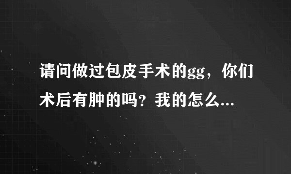请问做过包皮手术的gg，你们术后有肿的吗？我的怎么肿的很厉害，前面都鼓起来了，都半个月了，怎么回事啊