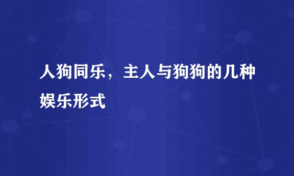 人狗同乐，主人与狗狗的几种娱乐形式