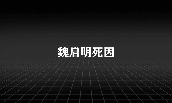 魏启明死因