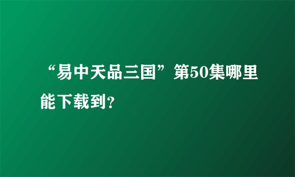 “易中天品三国”第50集哪里能下载到？