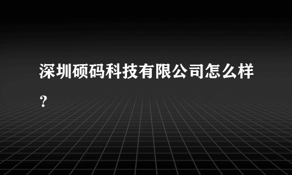 深圳硕码科技有限公司怎么样？