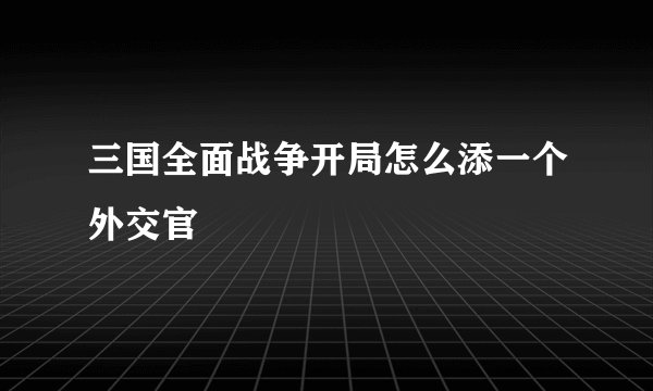 三国全面战争开局怎么添一个外交官