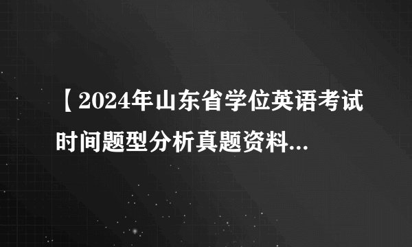 【2024年山东省学位英语考试时间题型分析真题资料辅导课程推荐经验分享报名信息山东省学位英语高校联盟】