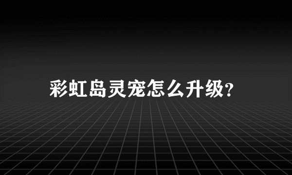彩虹岛灵宠怎么升级？