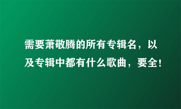 需要萧敬腾的所有专辑名，以及专辑中都有什么歌曲，要全！