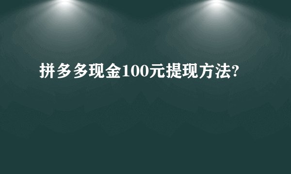 拼多多现金100元提现方法?