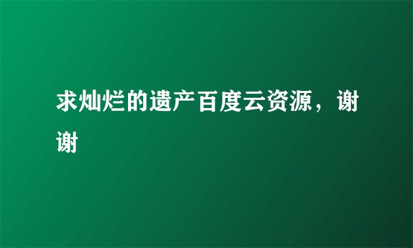 求灿烂的遗产百度云资源，谢谢