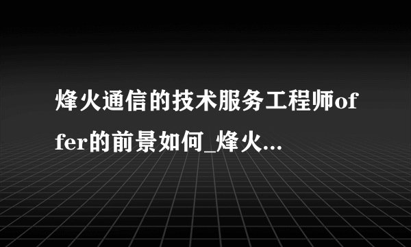 烽火通信的技术服务工程师offer的前景如何_烽火通信工作怎么样