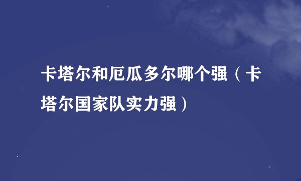 卡塔尔和厄瓜多尔哪个强（卡塔尔国家队实力强）