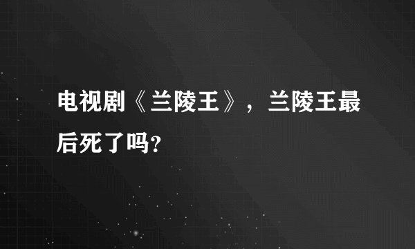 电视剧《兰陵王》，兰陵王最后死了吗？