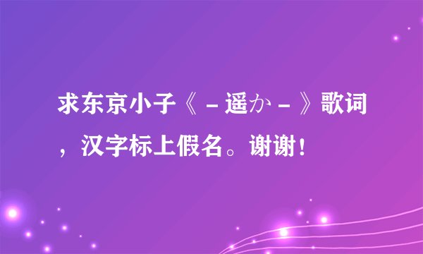 求东京小子《－遥か－》歌词，汉字标上假名。谢谢！