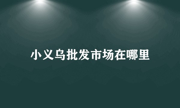 小义乌批发市场在哪里