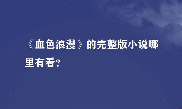 《血色浪漫》的完整版小说哪里有看？