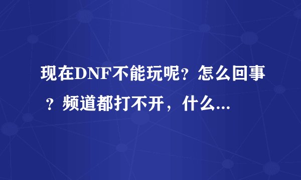 现在DNF不能玩呢？怎么回事 ？频道都打不开，什么时候才能好？