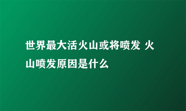世界最大活火山或将喷发 火山喷发原因是什么