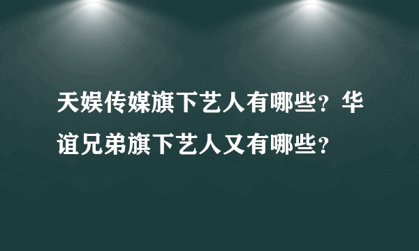 天娱传媒旗下艺人有哪些？华谊兄弟旗下艺人又有哪些？