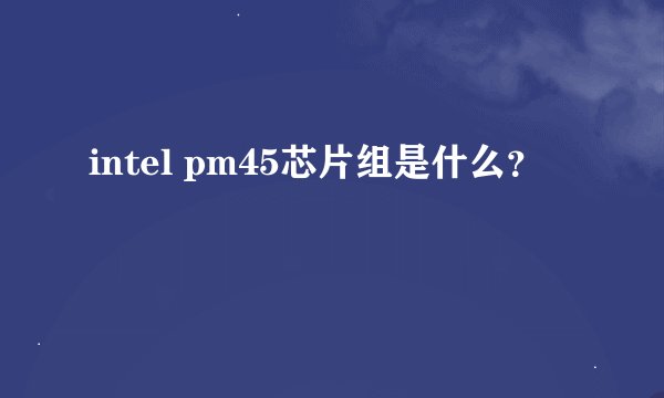 intel pm45芯片组是什么？