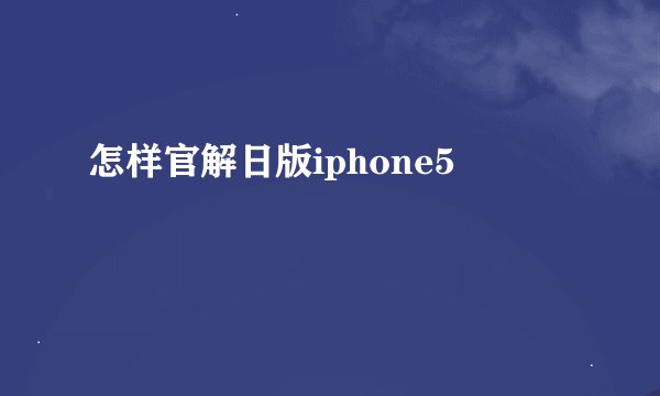 怎样官解日版iphone5
