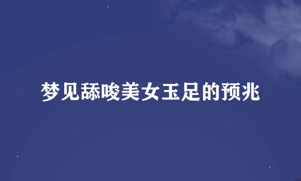 梦见舔唆美女玉足的预兆