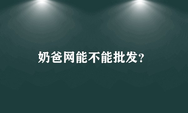 奶爸网能不能批发？